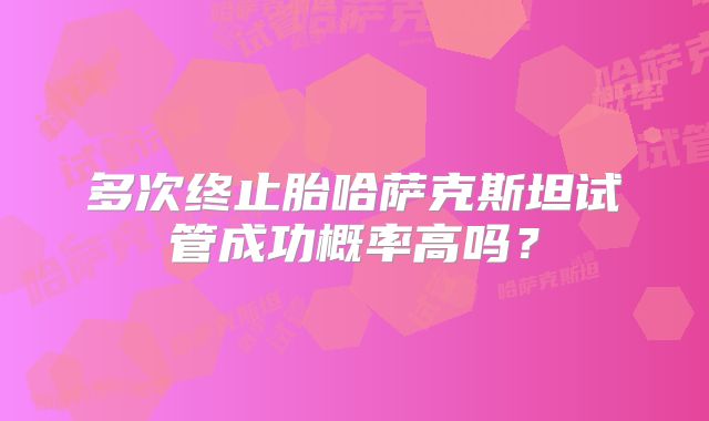 多次终止胎哈萨克斯坦试管成功概率高吗?