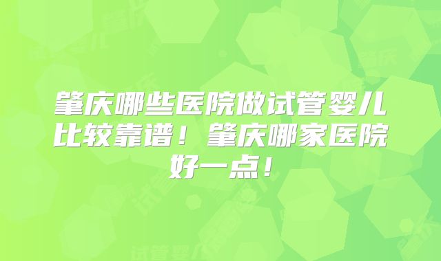 肇庆哪些医院做试管婴儿比较靠谱！肇庆哪家医院好一点！