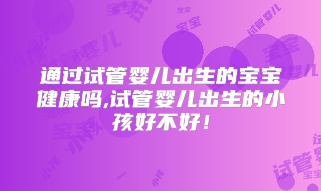 通过试管婴儿出生的宝宝健康吗,试管婴儿出生的小孩好不好！
