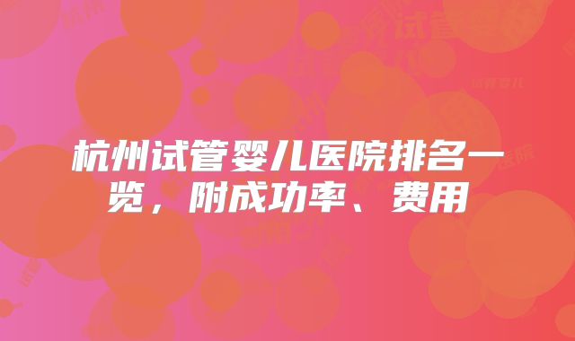 杭州试管婴儿医院排名一览，附成功率、费用