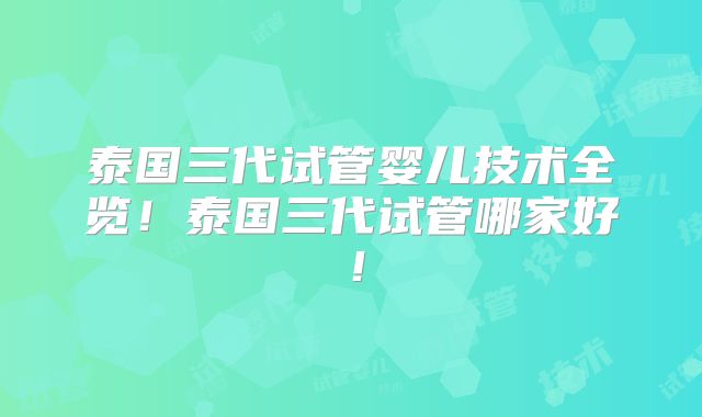 泰国三代试管婴儿技术全览！泰国三代试管哪家好！