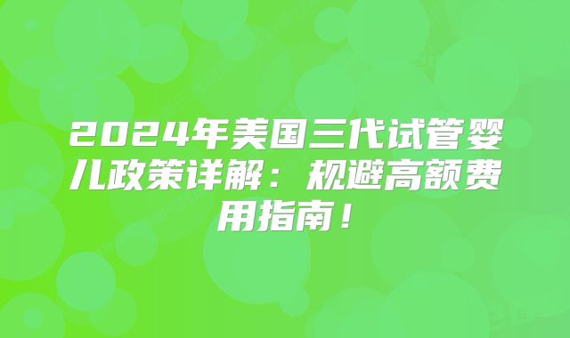2024年美国三代试管婴儿政策详解:规避高额费用指南!