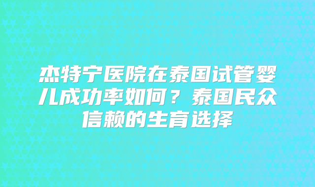 杰特宁医院在泰国试管婴儿成功率如何？泰国民众信赖的生育选择
