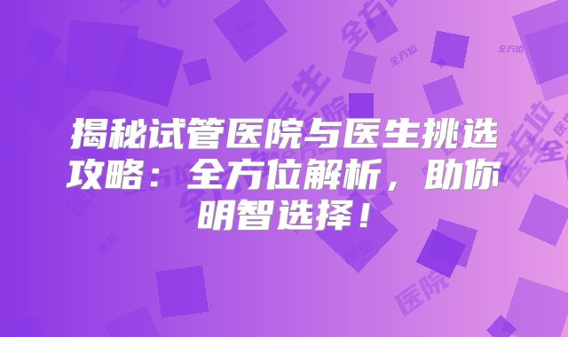 揭秘试管医院与医生挑选攻略：全方位解析，助你明智选择！