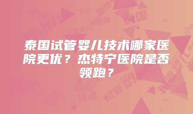 泰国试管婴儿技术哪家医院更优?杰特宁医院是否领跑?