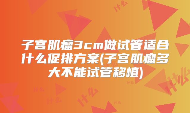 子宫肌瘤3cm做试管适合什么促排方案(子宫肌瘤多大不能试管移植)