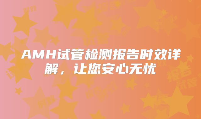 AMH试管检测报告时效详解,让您安心无忧
