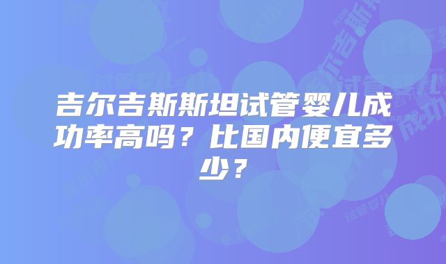 吉尔吉斯斯坦试管婴儿成功率高吗?比国内便宜多少?