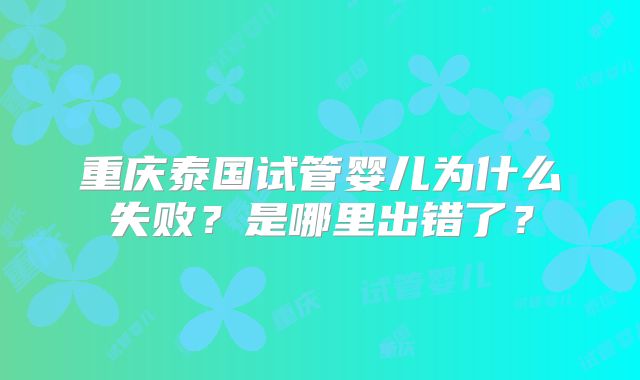 重庆泰国试管婴儿为什么失败？是哪里出错了？