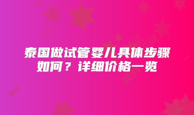 泰国做试管婴儿具体步骤如何？详细价格一览