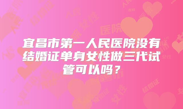 宜昌市第一人民医院没有结婚证单身女性做三代试管可以吗?