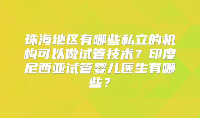 珠海地区有哪些私立的机构可以做试管技术？印度尼西亚试管婴儿医生有哪些？