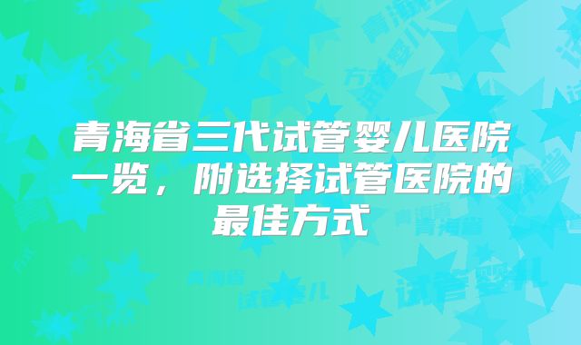 青海省三代试管婴儿医院一览，附选择试管医院的最佳方式