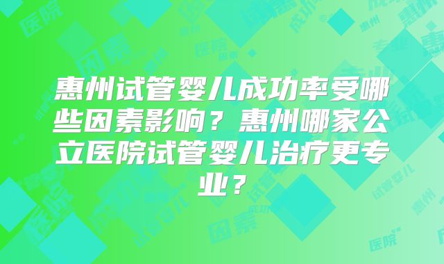 惠州试管婴儿成功率受哪些因素影响？惠州哪家公立医院试管婴儿治疗更专业？