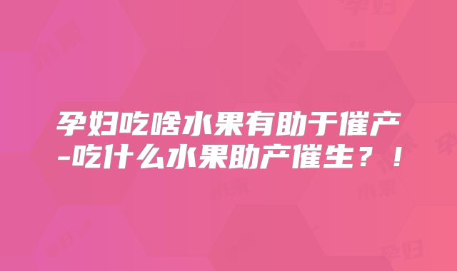 孕妇吃啥水果有助于催产-吃什么水果助产催生？！