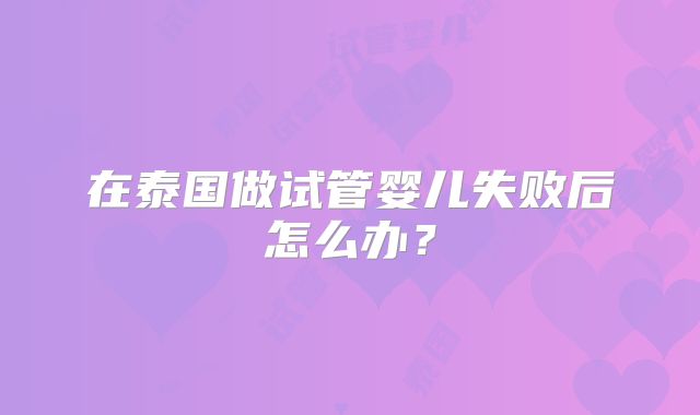 在泰国做试管婴儿失败后怎么办？