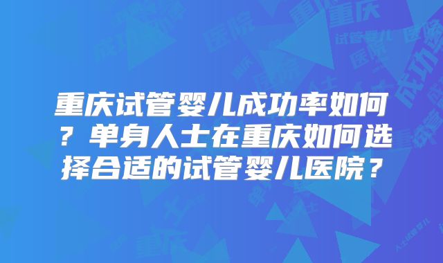重庆试管婴儿成功率如何？单身人士在重庆如何选择合适的试管婴儿医院？