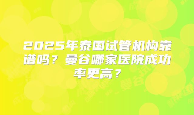 2025年泰国试管机构靠谱吗？曼谷哪家医院成功率更高？
