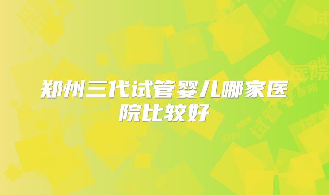 郑州三代试管婴儿哪家医院比较好