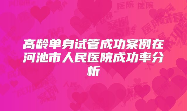 高龄单身试管成功案例在河池市人民医院成功率分析