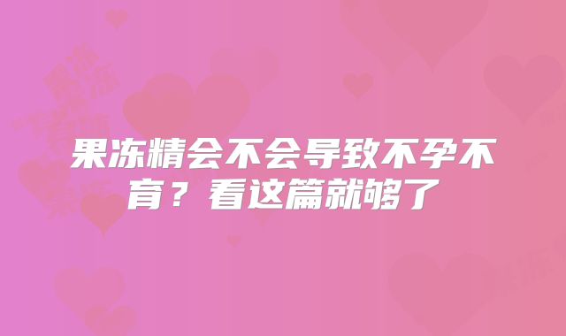 果冻精会不会导致不孕不育?看这篇就够了