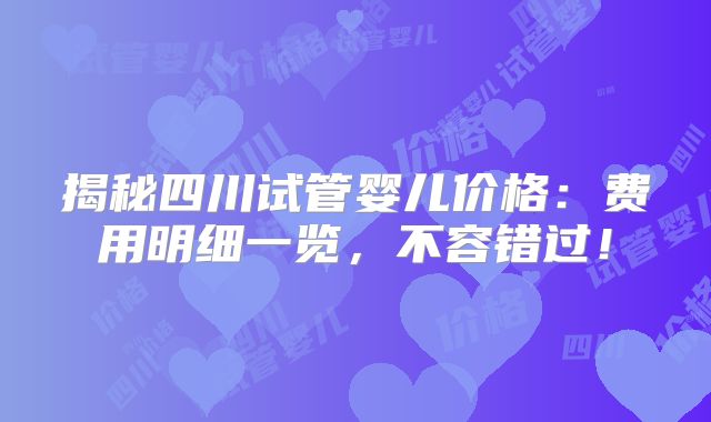 揭秘四川试管婴儿价格：费用明细一览，不容错过！