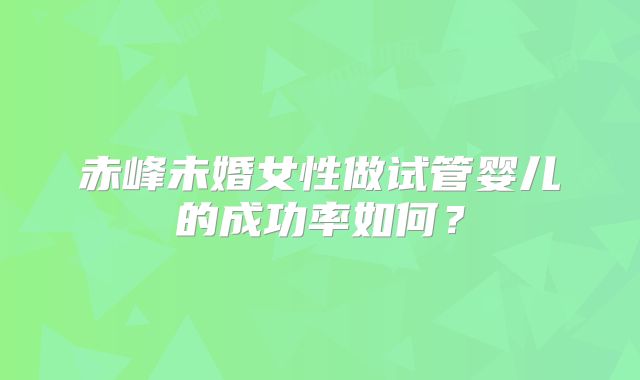 赤峰未婚女性做试管婴儿的成功率如何？