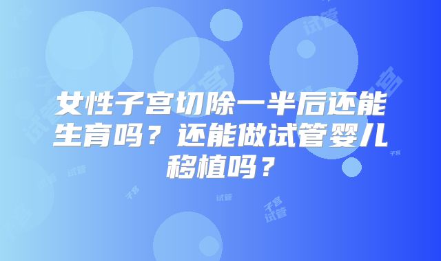 女性子宫切除一半后还能生育吗？还能做试管婴儿移植吗？
