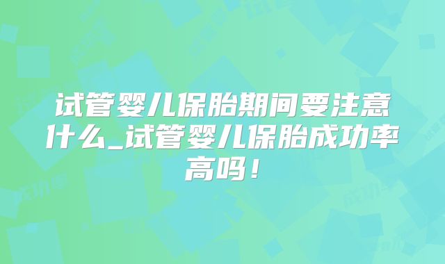 试管婴儿保胎期间要注意什么_试管婴儿保胎成功率高吗！