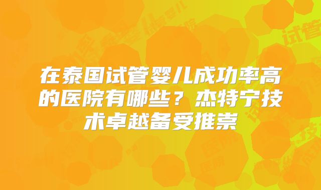 在泰国试管婴儿成功率高的医院有哪些？杰特宁技术卓越备受推崇