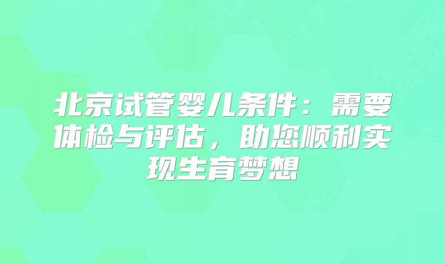 北京试管婴儿条件：需要体检与评估，助您顺利实现生育梦想