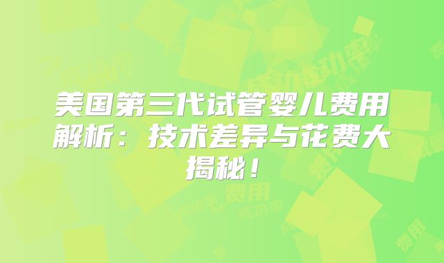 美国第三代试管婴儿费用解析:技术差异与花费大揭秘!