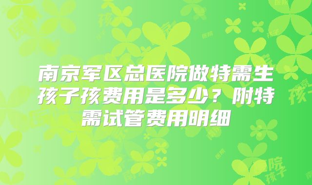 南京军区总医院做特需生孩子孩费用是多少？附特需试管费用明细