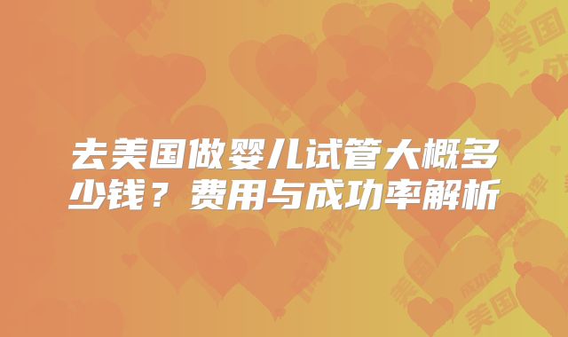 去美国做婴儿试管大概多少钱？费用与成功率解析