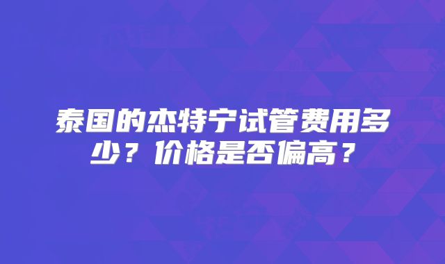 泰国的杰特宁试管费用多少?价格是否偏高?