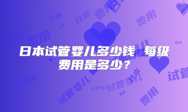 日本试管婴儿多少钱 每级费用是多少？