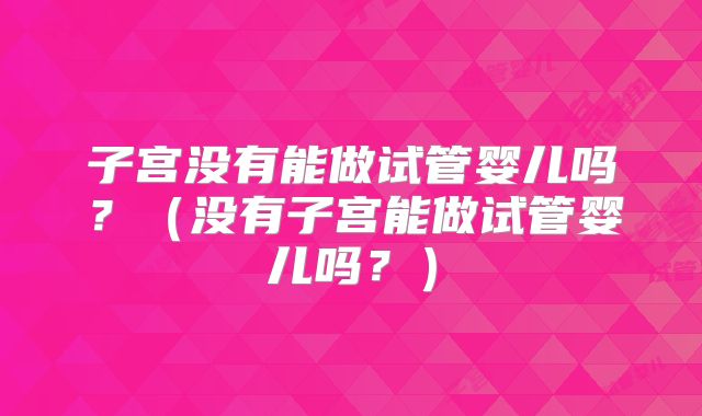 子宫没有能做试管婴儿吗?(没有子宫能做试管婴儿吗?)