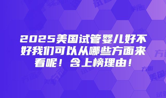 2025美国试管婴儿好不好我们可以从哪些方面来看呢！含上榜理由！