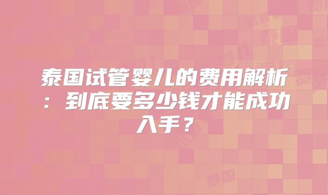 泰国试管婴儿的费用解析：到底要多少钱才能成功入手？