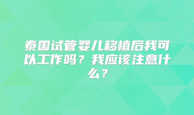 泰国试管婴儿移植后我可以工作吗？我应该注意什么？