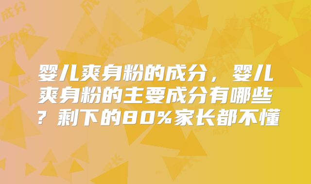 婴儿爽身粉的成分，婴儿爽身粉的主要成分有哪些？剩下的80%家长都不懂