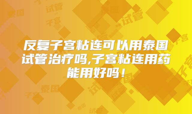 反复子宫粘连可以用泰国试管治疗吗,子宫粘连用药能用好吗！