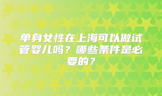 单身女性在上海可以做试管婴儿吗？哪些条件是必要的？