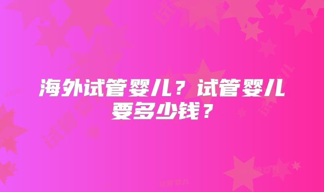 海外试管婴儿？试管婴儿要多少钱？