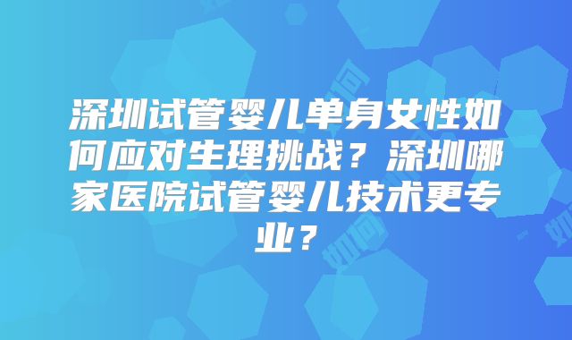深圳试管婴儿单身女性如何应对生理挑战？深圳哪家医院试管婴儿技术更专业？
