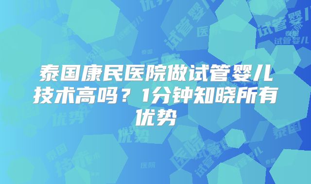 泰国康民医院做试管婴儿技术高吗?1分钟知晓所有优势
