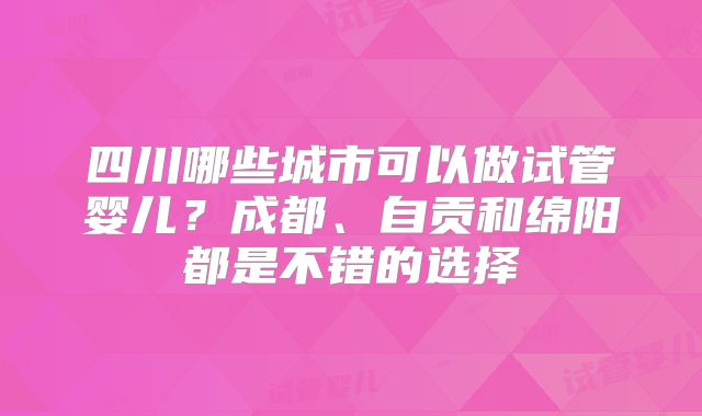 四川哪些城市可以做试管婴儿?成都、自贡和绵阳都是不错的选择