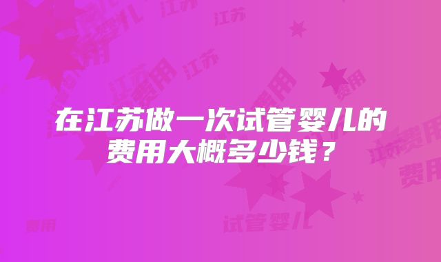 在江苏做一次试管婴儿的费用大概多少钱？