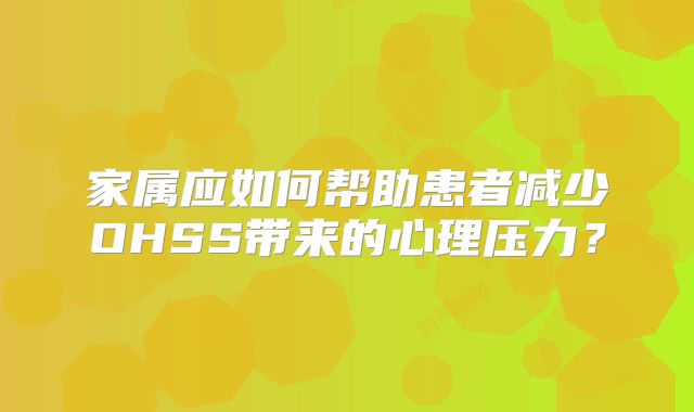 家属应如何帮助患者减少OHSS带来的心理压力？