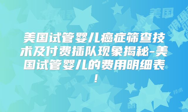 美国试管婴儿癌症筛查技术及付费插队现象揭秘-美国试管婴儿的费用明细表！